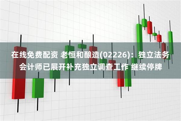 在线免费配资 老恒和酿造(02226)：独立法务会计师已展开补充独立调查工作 继续停牌