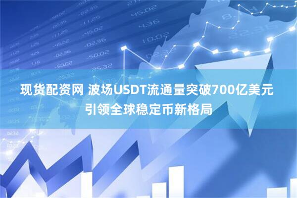 现货配资网 波场USDT流通量突破700亿美元 引领全球稳定币新格局