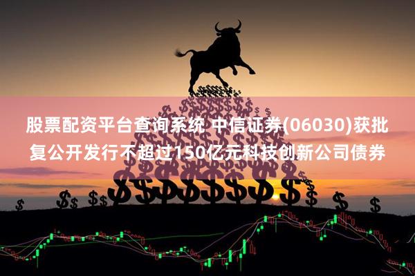 股票配资平台查询系统 中信证券(06030)获批复公开发行不超过150亿元科技创新公司债券