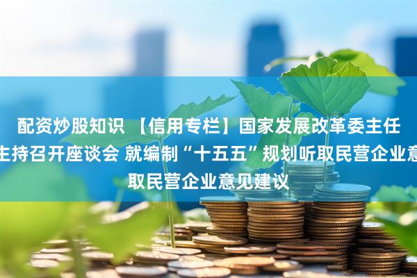 配资炒股知识 【信用专栏】国家发展改革委主任郑栅洁主持召开座谈会 就编制“十五五”规划听取民营企业意见建议