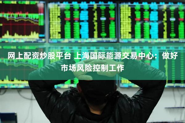 网上配资炒股平台 上海国际能源交易中心：做好市场风险控制工作