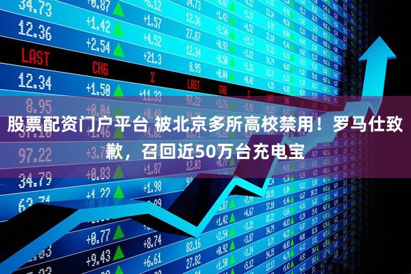 股票配资门户平台 被北京多所高校禁用！罗马仕致歉，召回近50万台充电宝