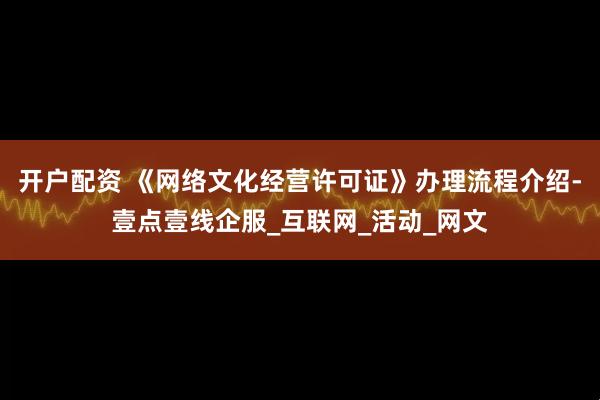 开户配资 《网络文化经营许可证》办理流程介绍-壹点壹线企服_互联网_活动_网文