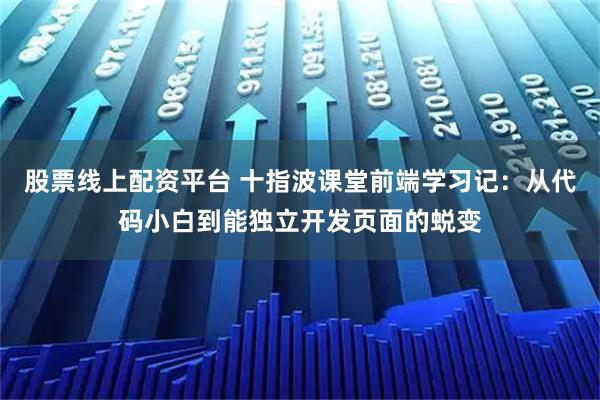股票线上配资平台 十指波课堂前端学习记：从代码小白到能独立开发页面的蜕变