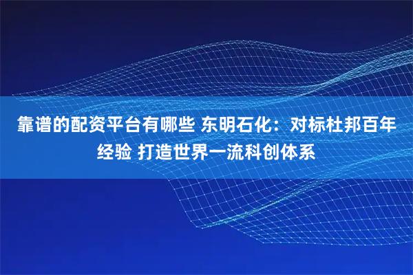 靠谱的配资平台有哪些 东明石化：对标杜邦百年经验 打造世界一流科创体系