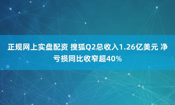 正规网上实盘配资 搜狐Q2总收入1.26亿美元 净亏损同比收窄超40%