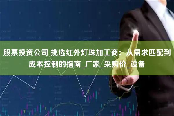 股票投资公司 挑选红外灯珠加工商：从需求匹配到成本控制的指南_厂家_采购价_设备