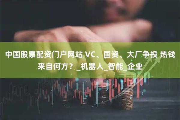中国股票配资门户网站 VC、国资、大厂争投 热钱来自何方？_机器人_智能_企业