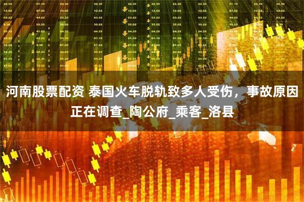 河南股票配资 泰国火车脱轨致多人受伤，事故原因正在调查_陶公府_乘客_洛县