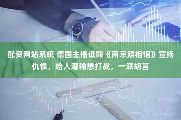 配资网站系统 德国主播诋毁《南京照相馆》宣扬仇恨，给人灌输想打战，一派胡言