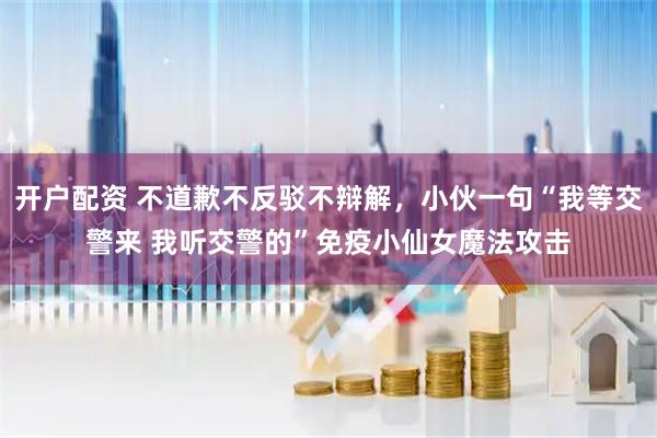 开户配资 不道歉不反驳不辩解，小伙一句“我等交警来 我听交警的”免疫小仙女魔法攻击