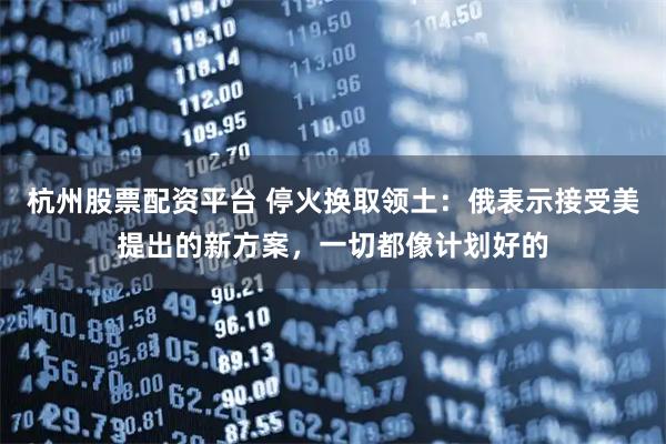 杭州股票配资平台 停火换取领土：俄表示接受美提出的新方案，一切都像计划好的