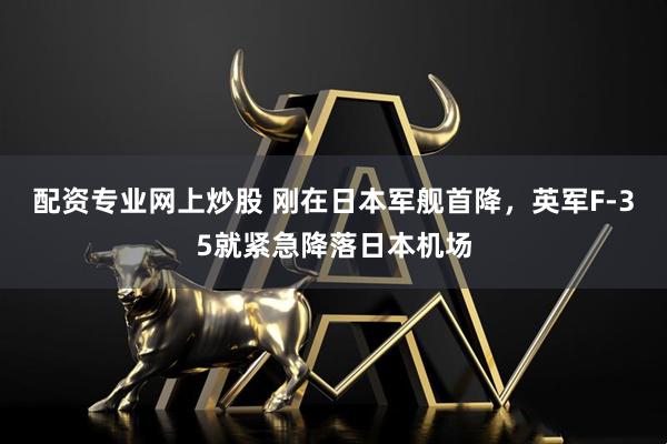 配资专业网上炒股 刚在日本军舰首降，英军F-35就紧急降落日本机场