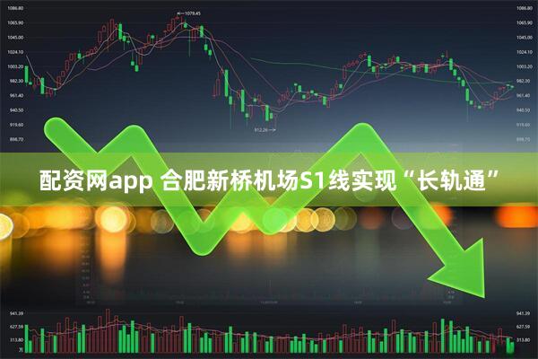 配资网app 合肥新桥机场S1线实现“长轨通”