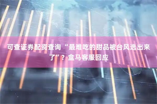 可查证券配资查询 “最难吃的甜品被台风选出来了”？盒马客服回应