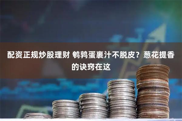 配资正规炒股理财 鹌鹑蛋裹汁不脱皮？葱花提香的诀窍在这