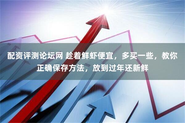 配资评测论坛网 趁着鲜虾便宜，多买一些，教你正确保存方法，放到过年还新鲜