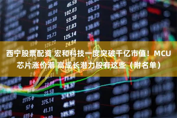 西宁股票配资 宏和科技一度突破千亿市值！MCU芯片涨价潮 高成长潜力股有这些（附名单）